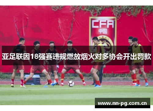 亚足联因18强赛违规燃放烟火对多协会开出罚款