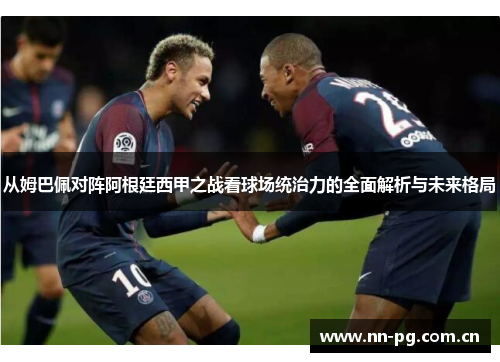 从姆巴佩对阵阿根廷西甲之战看球场统治力的全面解析与未来格局