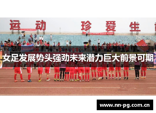 女足发展势头强劲未来潜力巨大前景可期