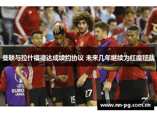 曼联与拉什福德达成续约协议 未来几年继续为红魔征战