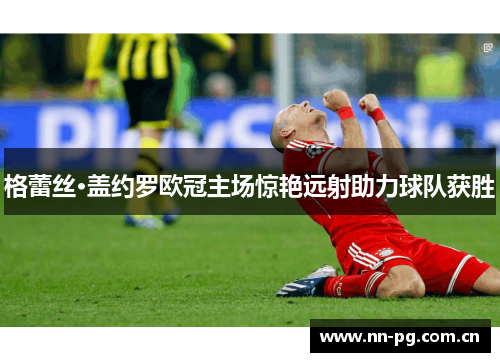 格蕾丝·盖约罗欧冠主场惊艳远射助力球队获胜