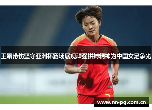 王霜带伤坚守亚洲杯赛场展现顽强拼搏精神为中国女足争光